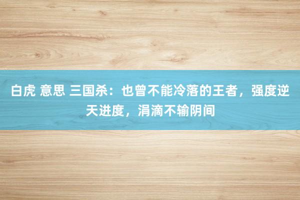 白虎 意思 三国杀：也曾不能冷落的王者，强度逆天进度，涓滴不输阴间
