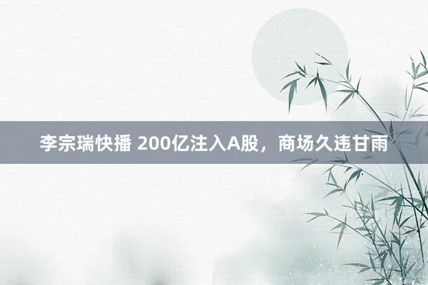 李宗瑞快播 200亿注入A股，商场久违甘雨