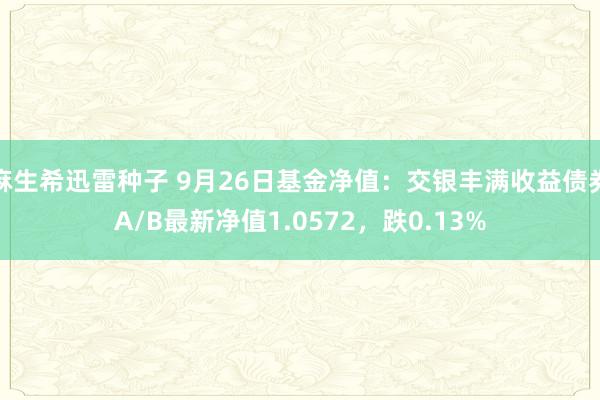 麻生希迅雷种子 9月26日基金净值：交银丰满收益债券A/B最新净值1.0572，跌0.13%