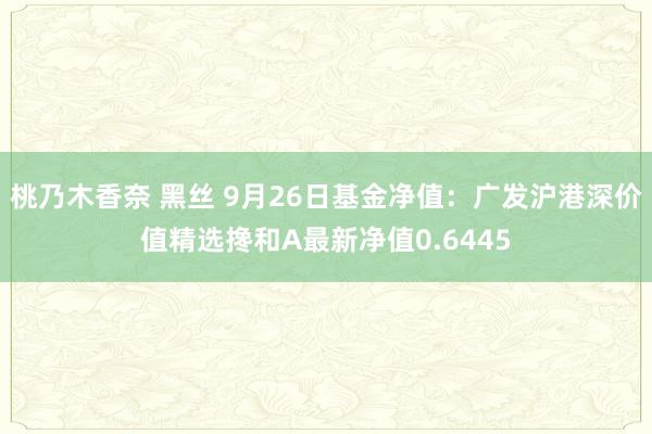 桃乃木香奈 黑丝 9月26日基金净值：广发沪港深价值精选搀和A最新净值0.6445