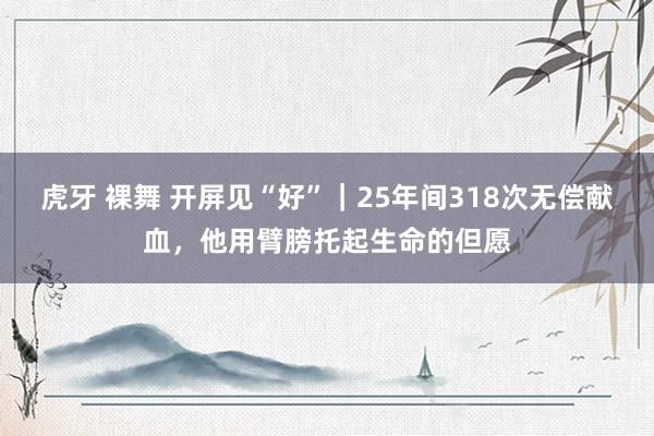 虎牙 裸舞 开屏见“好”｜25年间318次无偿献血，他用臂膀托起生命的但愿