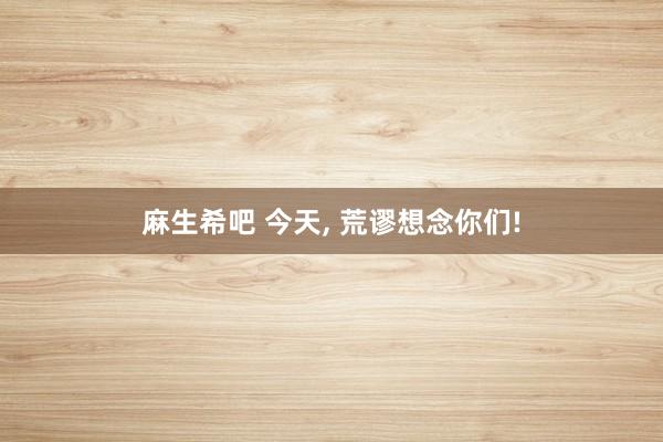麻生希吧 今天， 荒谬想念你们!