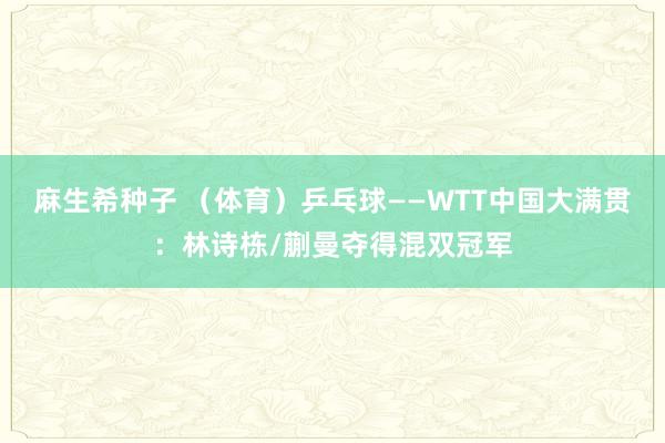 麻生希种子 （体育）乒乓球——WTT中国大满贯：林诗栋/蒯曼夺得混双冠军