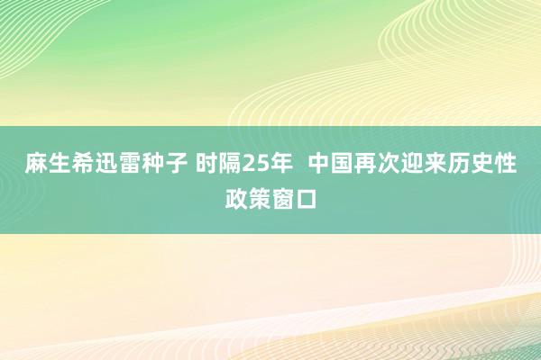 麻生希迅雷种子 时隔25年  中国再次迎来历史性政策窗口