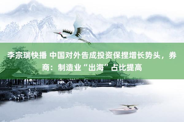 李宗瑞快播 中国对外告成投资保捏增长势头，券商：制造业“出海”占比提高