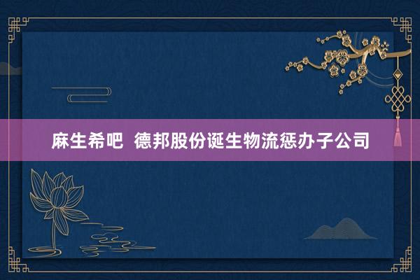 麻生希吧  德邦股份诞生物流惩办子公司