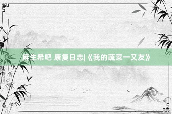 麻生希吧 康复日志|《我的蔬菜一又友》