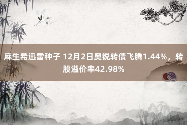 麻生希迅雷种子 12月2日奥锐转债飞腾1.44%，转股溢价率42.98%
