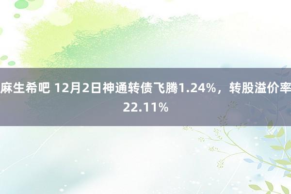 麻生希吧 12月2日神通转债飞腾1.24%，转股溢价率22.11%