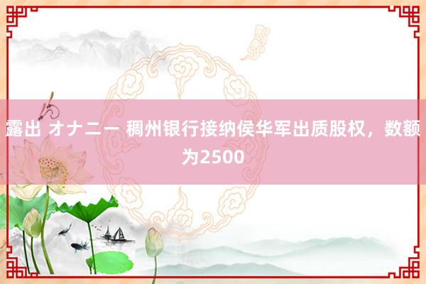 露出 オナニー 稠州银行接纳侯华军出质股权，数额为2500
