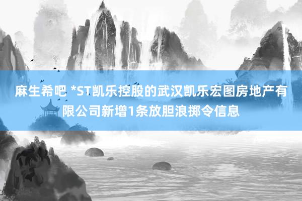 麻生希吧 *ST凯乐控股的武汉凯乐宏图房地产有限公司新增1条放胆浪掷令信息