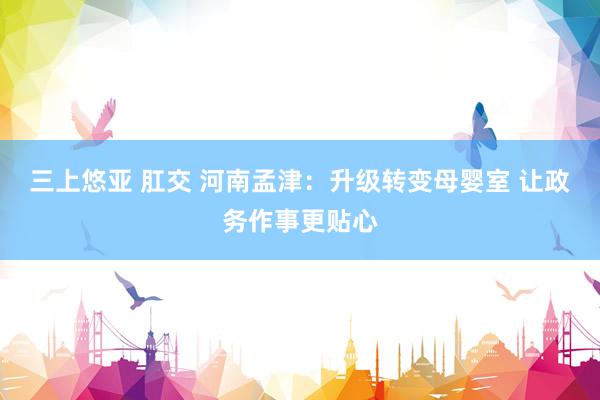 三上悠亚 肛交 河南孟津：升级转变母婴室 让政务作事更贴心