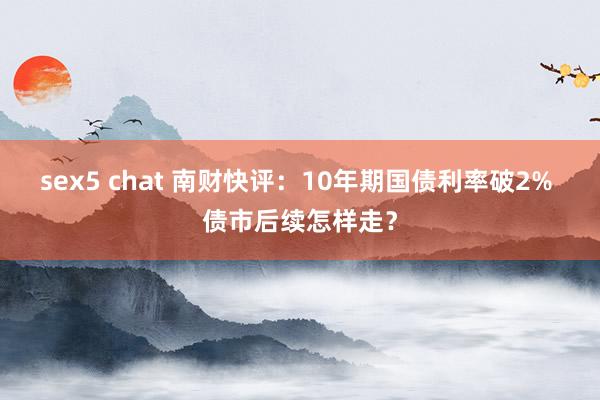 sex5 chat 南财快评：10年期国债利率破2% 债市后续怎样走？