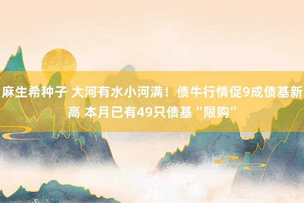 麻生希种子 大河有水小河满！债牛行情促9成债基新高 本月已有49只债基“限购”