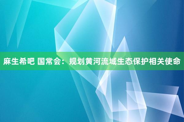 麻生希吧 国常会：规划黄河流域生态保护相关使命