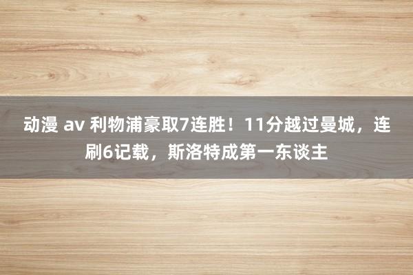 动漫 av 利物浦豪取7连胜！11分越过曼城，连刷6记载，斯洛特成第一东谈主