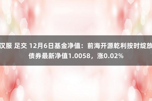 汉服 足交 12月6日基金净值：前海开源乾利按时绽放债券最新净值1.0058，涨0.02%