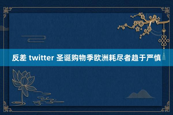 反差 twitter 圣诞购物季欧洲耗尽者趋于严慎
