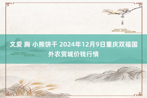 文爱 胸 小熊饼干 2024年12月9日重庆双福国外农贸城价钱行情