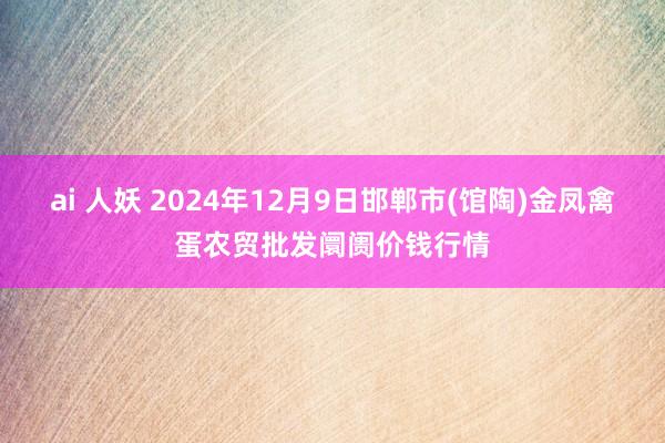 ai 人妖 2024年12月9日邯郸市(馆陶)金凤禽蛋农贸批发阛阓价钱行情