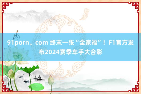 91porn。com 终末一张“全家福”！F1官方发布2024赛季车手大合影