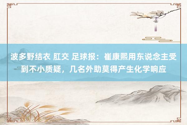 波多野结衣 肛交 足球报：崔康熙用东说念主受到不小质疑，几名外助莫得产生化学响应