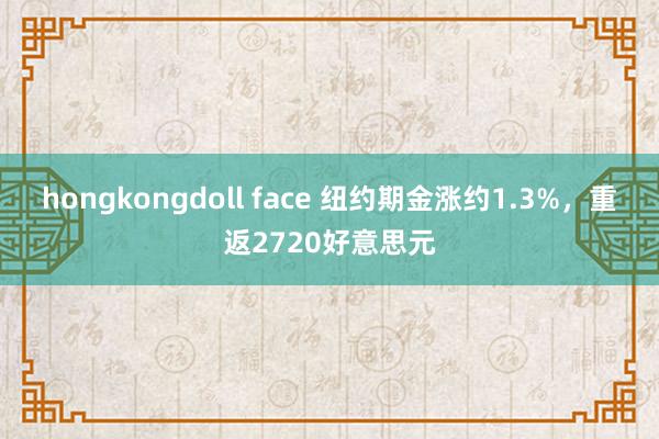 hongkongdoll face 纽约期金涨约1.3%，重返2720好意思元