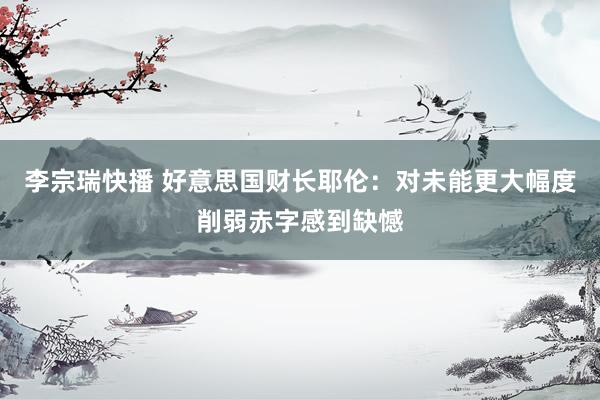 李宗瑞快播 好意思国财长耶伦：对未能更大幅度削弱赤字感到缺憾