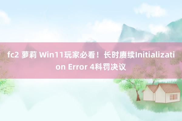 fc2 萝莉 Win11玩家必看！长时赓续Initialization Error 4科罚决议