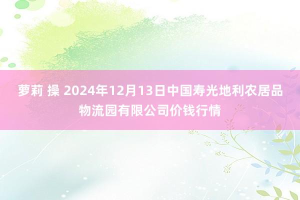 萝莉 操 2024年12月13日中国寿光地利农居品物流园有限公司价钱行情