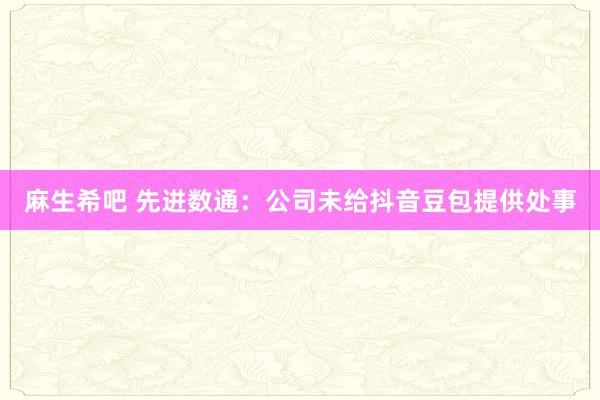 麻生希吧 先进数通：公司未给抖音豆包提供处事