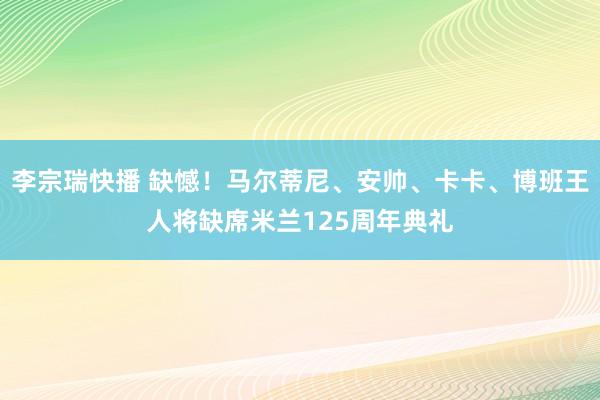 李宗瑞快播 缺憾！马尔蒂尼、安帅、卡卡、博班王人将缺席米兰125周年典礼