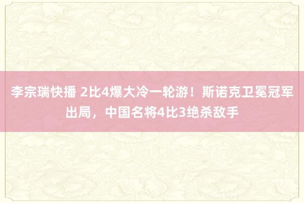 李宗瑞快播 2比4爆大冷一轮游！斯诺克卫冕冠军出局，中国名将4比3绝杀敌手