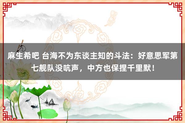 麻生希吧 台海不为东谈主知的斗法：好意思军第七舰队没吭声，中方也保捏千里默！