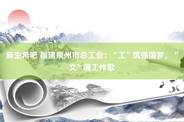 麻生希吧 福建泉州市总工会：“工”筑强国梦，“文”诵工作歌