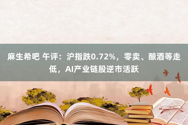 麻生希吧 午评：沪指跌0.72%，零卖、酿酒等走低，AI产业链股逆市活跃