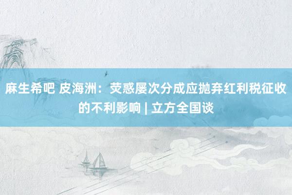 麻生希吧 皮海洲：荧惑屡次分成应抛弃红利税征收的不利影响 | 立方全国谈