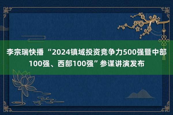 李宗瑞快播 “2024镇域投资竞争力500强暨中部100强、西部100强”参谋讲演发布