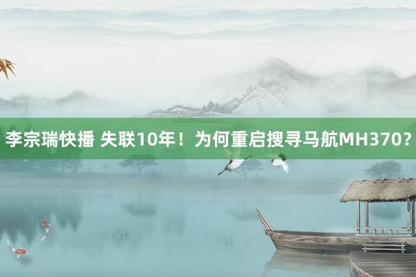 李宗瑞快播 失联10年！为何重启搜寻马航MH370？
