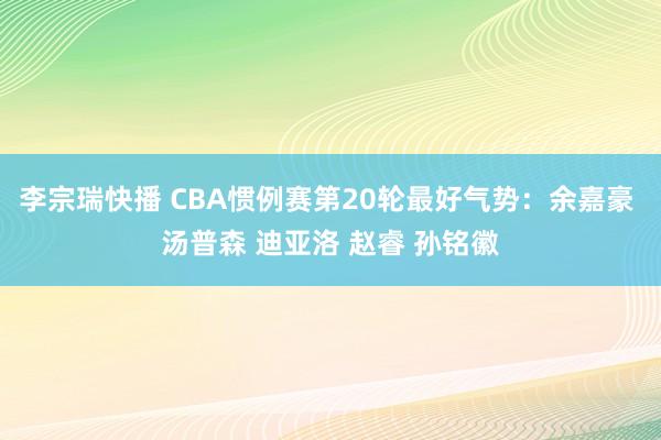 李宗瑞快播 CBA惯例赛第20轮最好气势：余嘉豪 汤普森 迪亚洛 赵睿 孙铭徽