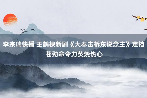 李宗瑞快播 王鹤棣新剧《大奉击柝东说念主》定档 苍劲命令力焚烧热心