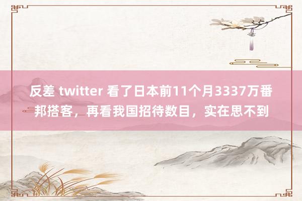 反差 twitter 看了日本前11个月3337万番邦搭客，再看我国招待数目，实在思不到