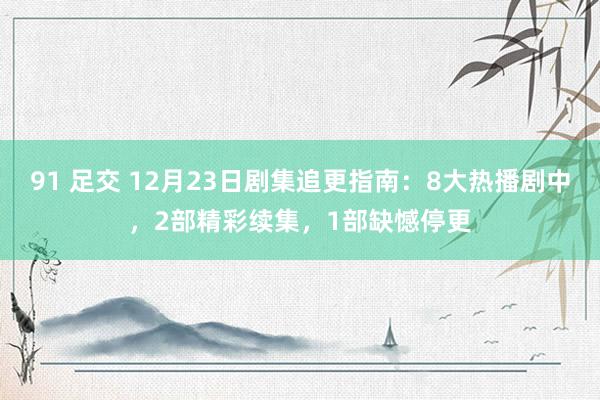 91 足交 12月23日剧集追更指南：8大热播剧中，2部精彩续集，1部缺憾停更