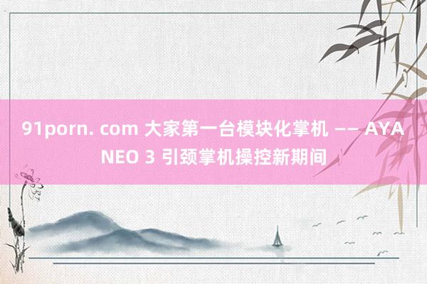 91porn. com 大家第一台模块化掌机 —— AYANEO 3 引颈掌机操控新期间