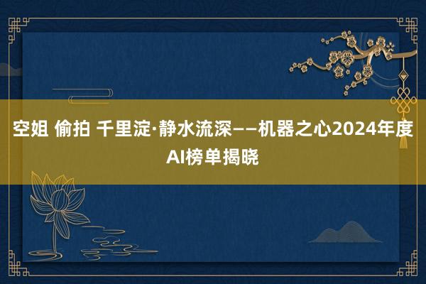 空姐 偷拍 千里淀·静水流深——机器之心2024年度AI榜单揭晓