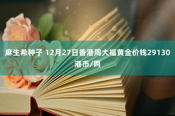 麻生希种子 12月27日香港周大福黄金价钱29130港币/两