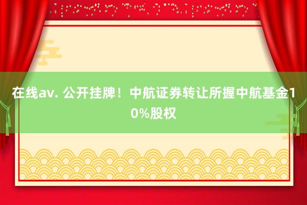 在线av. 公开挂牌！中航证券转让所握中航基金10%股权