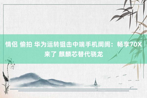 情侣 偷拍 华为运转狙击中端手机阛阓：畅享70X来了 麒麟芯替代骁龙