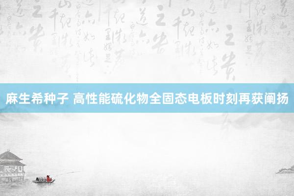 麻生希种子 高性能硫化物全固态电板时刻再获阐扬