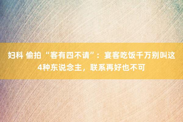 妇科 偷拍 “客有四不请”：宴客吃饭千万别叫这4种东说念主，联系再好也不可